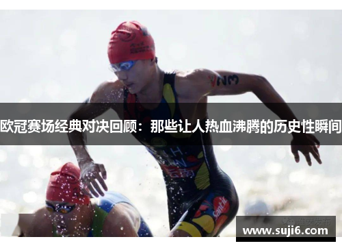 欧冠赛场经典对决回顾：那些让人热血沸腾的历史性瞬间