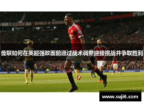 曼联如何在英超强敌面前通过战术调整迎接挑战并争取胜利